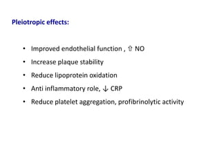 Pleiotropic effects:
• Improved endothelial function ,  NO
• Increase plaque stability
• Reduce lipoprotein oxidation
• Anti inflammatory role, ↓ CRP
• Reduce platelet aggregation, profibrinolytic activity
 