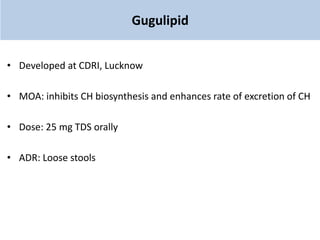 Gugulipid
• Developed at CDRI, Lucknow
• MOA: inhibits CH biosynthesis and enhances rate of excretion of CH
• Dose: 25 mg TDS orally
• ADR: Loose stools
 
