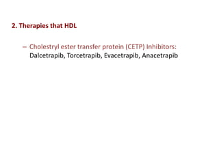 2. Therapies that HDL
– Cholestryl ester transfer protein (CETP) Inhibitors:
Dalcetrapib, Torcetrapib, Evacetrapib, Anacetrapib
 