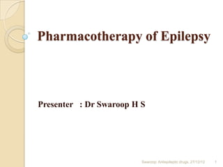 Pharmacotherapy of Epilepsy

Presenter : Dr Swaroop H S

Swaroop: Antiepileptic drugs, 27/12/12

1

 