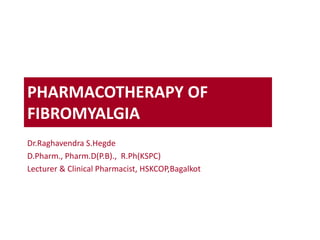 PHARMACOTHERAPY OF
FIBROMYALGIA
Dr.Raghavendra S.Hegde
D.Pharm., Pharm.D(P.B)., R.Ph(KSPC)
Lecturer & Clinical Pharmacist, HSKCOP,Bagalkot
 