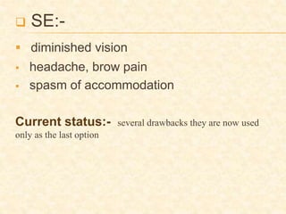  SE:-
 diminished vision
 headache, brow pain
 spasm of accommodation
Current status:- several drawbacks they are now used
only as the last option
 