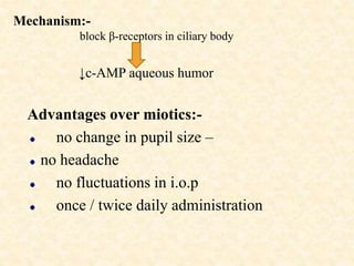Advantages over miotics:-
no change in pupil size –
no headache
no fluctuations in i.o.p
once / twice daily administration
Mechanism:-
block β-receptors in ciliary body
↓c-AMP aqueous humor
 