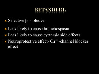 BETAXOLOL
 Selective β1 - blocker
 Less likely to cause bronchospasm
 Less likely to cause systemic side effects
 Neuroprotective effect- Ca⁺⁺-channel blocker
effect
 