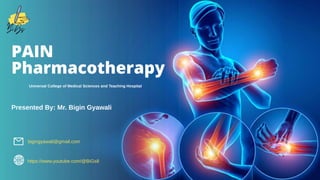 PAIN
Pharmacotherapy
Presented By: Mr. Bigin Gyawali
https://www.youtube.com/@BiGs8
bigingyawali@gmail.com
Universal College of Medical Sciences and Teaching Hospital
 