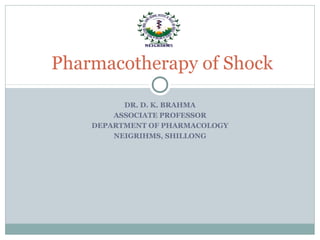 DR. D. K. BRAHMA
ASSOCIATE PROFESSOR
DEPARTMENT OF PHARMACOLOGY
NEIGRIHMS, SHILLONG
Pharmacotherapy of Shock
 