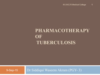 PHARMACOTHERAPY
OF
TUBERCULOSIS
Dr Siddiqui Waseem Akram (PGY- 3)9-Sep-15
1M.I.M.E.R.Medical College
 