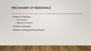 MECHANISM OF RESISTANCE
• Mutation in KatG gene
• Most common
• High level of resistance
• Mutation in KasA gene
• Mutation in inhA gene (Overproduction)
 