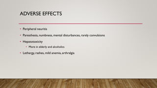 ADVERSE EFFECTS
• Peripheral neuritis
• Paresthesia, numbness, mental disturbances, rarely convulsions
• Hepatotoxicity
• More in elderly and alcoholics
• Lethargy, rashes, mild anemia, arthralgia
 