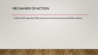 MECHANISM OF ACTION
• Inhibits DNA dependent RNA polymerase and interrupts bacterial RNA synthesis.
 