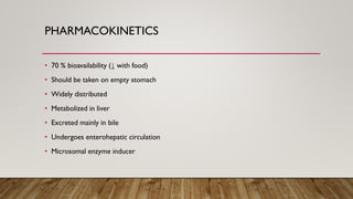 PHARMACOKINETICS
• 70 % bioavailability (↓ with food)
• Should be taken on empty stomach
• Widely distributed
• Metabolized in liver
• Excreted mainly in bile
• Undergoes enterohepatic circulation
• Microsomal enzyme inducer
 