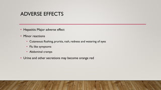 ADVERSE EFFECTS
• Hepatitis: Major adverse effect
• Minor reactions
• Cutaneous: flushing, pruritis, rash, redness and watering of eyes
• Flu like symptoms
• Abdominal cramps
• Urine and other secretions may become orange red
 