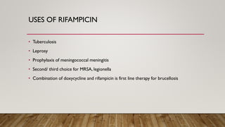 USES OF RIFAMPICIN
• Tuberculosis
• Leprosy
• Prophylaxis of meningococcal meningitis
• Second/ third choice for MRSA, legionella
• Combination of doxycycline and rifampicin is first line therapy for brucellosis
 
