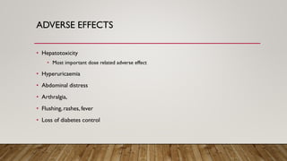 ADVERSE EFFECTS
• Hepatotoxicity
• Most important dose related adverse effect
• Hyperuricaemia
• Abdominal distress
• Arthralgia,
• Flushing, rashes, fever
• Loss of diabetes control
 