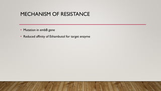 MECHANISM OF RESISTANCE
• Mutation in embB gene
• Reduced affinity of Ethambutol for target enzyme
 
