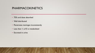 PHARMACOKINETICS
• 75% oral dose absorbed
• Well distributed
• Penetrates meninges inconsistently
• Less than ½ of E is metabolized
• Excreted in urine
 
