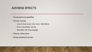 ADVERSE EFFECTS
• Good patient acceptability
• Occular toxicity
• Loss of visual acuity/ color vision , field defects
• Due to retrobulbar neuritis
• Reversible with drug stoppage
• Nausea, rashes, fever
• Rarely peripheral neuritis
 