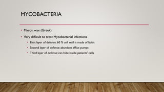 MYCOBACTERIA
• Mycos: wax (Greek)
• Very difficult to treat Mycobacterial infections
• First layer of defense: 60 % cell wall is made of lipids
• Second layer of defense: abundant efflux pumps
• Third layer of defense: can hide inside patients' cells
 