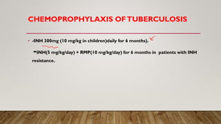 CHEMOPROPHYLAXIS OFTUBERCULOSIS
• -INH 300mg (10 mg/kg in children)daily for 6 months).
-INH(5 mg/kg/day) + RMP(10 mg/kg/day) for 6 months in patients with INH
resistance.
 
