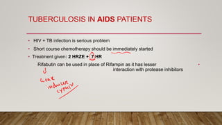 TUBERCULOSIS IN AIDS PATIENTS
• HIV + TB infection is serious problem
• Short course chemotherapy should be immediately started
• Treatment given: 2 HRZE + 7 HR
•Rifabutin can be used in place of Rifampin as it has lesser
interaction with protease inhibitors
 