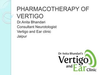 PHARMACOTHERAPY OF
VERTIGO
Dr.Anita Bhandari
Consultant Neurotologist
Vertigo and Ear clinic
Jaipur
 