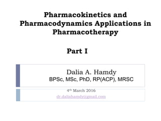 Dalia A. Hamdy
BPSc, MSc, PhD, RP(ACP), MRSC
4th March 2016
dr.daliahamdy@gmail.com
Pharmacokinetics and
Pharmacodynamics Applications in
Pharmacotherapy
Part I
 