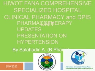 PHARMACOTHERAPY
UPDATES
PRESENTATION ON
HYPERTENSION
By Salahadin A. (B.Pharm)
1
6/10/2022
HIWOT FANA COMPREHENSIVE
SPECIALIZED HOSPITAL
CLINICAL PHARMACY and DPIS
UNIT
 