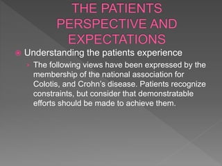  Understanding the patients experience
› The following views have been expressed by the
membership of the national association for
Colotis, and Crohn’s disease. Patients recognize
constraints, but consider that demonstratable
efforts should be made to achieve them.
 