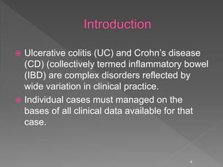  Ulcerative colitis (UC) and Crohn’s disease
(CD) (collectively termed inflammatory bowel
(IBD) are complex disorders reflected by
wide variation in clinical practice.
 Individual cases must managed on the
bases of all clinical data available for that
case.
4
 