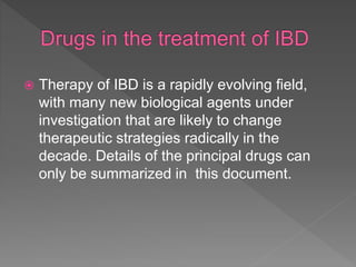  Therapy of IBD is a rapidly evolving field,
with many new biological agents under
investigation that are likely to change
therapeutic strategies radically in the
decade. Details of the principal drugs can
only be summarized in this document.
 