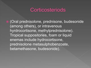  (Oral prednisolone, prednisone, budesonide
(among others), or intravenous
hyrdrocortisone, methylprednisolone).
Tropical suppositories, foam or liquid
enemas include hydrocortisone,
prednisolone metasulphobenzoate,
betamethasone, budesonide).
 