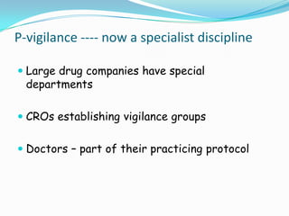 P-vigilance ---- now a specialist discipline

 Large drug companies have special
  departments

 CROs establishing vigilance groups


 Doctors – part of their practicing protocol
 