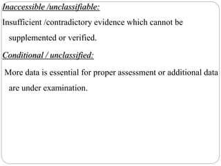 Inaccessible /unclassifiable:
Insufficient /contradictory evidence which cannot be
supplemented or verified.
Conditional / unclassified:
More data is essential for proper assessment or additional data
are under examination.
 