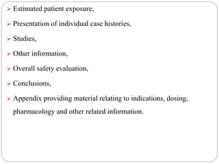  Estimated patient exposure,
 Presentation of individual case histories,
 Studies,
 Other information,
 Overall safety evaluation,
 Conclusions,
 Appendix providing material relating to indications, dosing,
pharmacology and other related information.
 