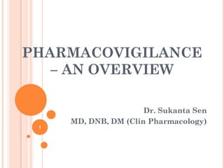 PHARMACOVIGILANCE
– AN OVERVIEW
Dr. Sukanta Sen
MD, DNB, DM (Clin Pharmacology)
1
 