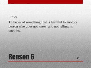26Reason 6
•
Ethics
•
To know of something that is harmful to another
person who does not know, and not telling, is
unethical
 