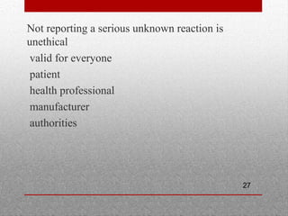 27
•
Not reporting a serious unknown reaction is
unethical

valid for everyone

patient

health professional

manufacturer

authorities
 