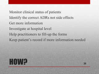 38HOW?
•
Monitor clinical status of patients
•
Identify the correct ADRs not side effects
•
Get more information
•
Investigate at hospital level
•
Help practitioners to fill-up the forms
•
Keep patient’s record if more information needed
 