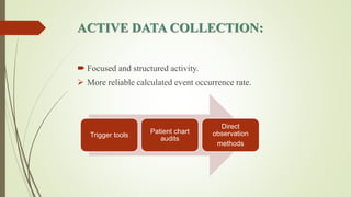 ACTIVE DATA COLLECTION:
 Focused and structured activity.
 More reliable calculated event occurrence rate.
Trigger tools
Patient chart
audits
Direct
observation
methods
 