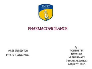 PRESENTED TO:
Prof. S.P. AGARWAL
By :
POLISHETTY
NAVALIKA
M.PHARMACY
(PHARMACEUTICS)
A10647016015
PHARMACOVIGILANCE
 