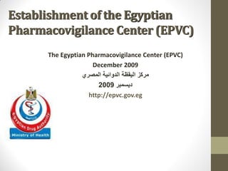 Establishment of the Egyptian
Pharmacovigilance Center (EPVC)
The Egyptian Pharmacovigilance Center (EPVC)
December 2009
‫المصري‬ ‫الدوائية‬ ‫اليقظة‬ ‫مركز‬
‫ديسمبر‬2009
http://epvc.gov.eg
 