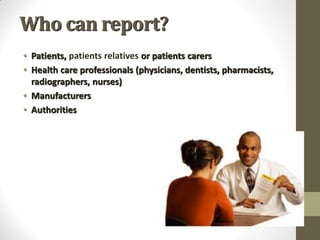 Who can report?
• Patients, patients relatives or patients carers
• Health care professionals (physicians, dentists, pharmacists,
radiographers, nurses)
• Manufacturers
• Authorities
 