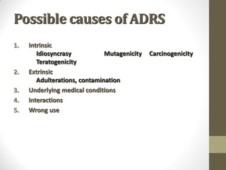 Possible causes of ADRS
1. Intrinsic
Idiosyncrasy Mutagenicity Carcinogenicity
Teratogenicity
2. Extrinsic
Adulterations, contamination
3. Underlying medical conditions
4. Interactions
5. Wrong use
 