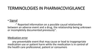 TERMINOLOGIES IN PHARMACOVIGILANCE
• Signal
-” Reported information on a possible causal relationship
between an adverse e...