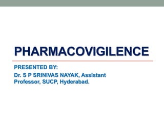PHARMACOVIGILENCE
PRESENTED BY:
Dr. S P SRINIVAS NAYAK, Assistant
Professor, SUCP, Hyderabad.
 
