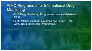 11
WHO Programme for International Drug
Monitoring
WHO Drug Monitoring Programme was established in
1968
As of October 2008, 89 countries had joined the
WHO Drug Monitoring Programme.
 