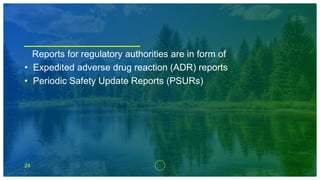 24
Reports for regulatory authorities are in form of
• Expedited adverse drug reaction (ADR) reports
• Periodic Safety Update Reports (PSURs)
 