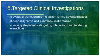 32
5.Targeted Clinical Investigations
• to evaluate the mechanism of action for the adverse reaction
• pharmacodynamic and pharmacokinetic studies
• to investigate potential drug-drug interactions and food-drug
interactions
 