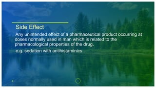 4
Side Effect
Any unintended effect of a pharmaceutical product occurring at
doses normally used in man which is related to the
pharmacological properties of the drug.
e.g. sedation with antihistaminics
 