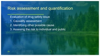 43
Risk assessment and quantification
Evaluation of drug safety issue
1. Causality assessment
2. Identifying other possible cause
3. Assesing the risk to individual and public
 